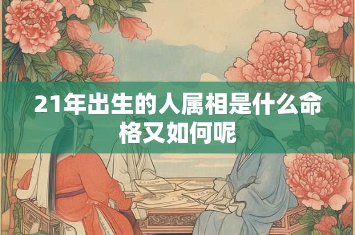 21年出生的人属相是什么命格又如何呢