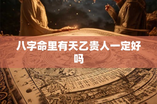八字命里有天乙贵人一定好吗