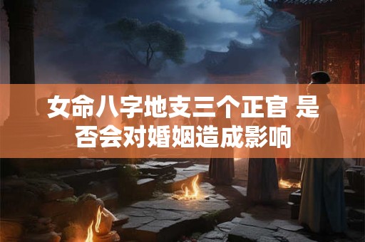 女命八字地支三个正官 是否会对婚姻造成影响