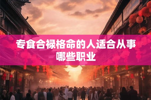 专食合禄格命的人适合从事哪些职业