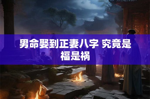 男命娶到正妻八字 究竟是福是祸