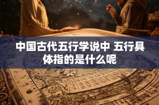 中国古代五行学说中 五行具体指的是什么呢