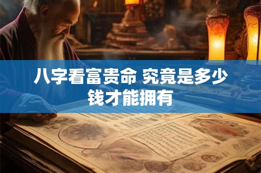 八字看富贵命 究竟是多少钱才能拥有