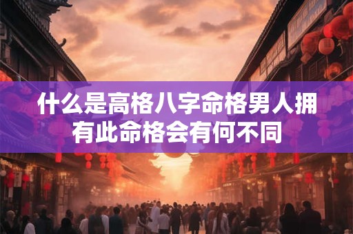 什么是高格八字命格男人拥有此命格会有何不同