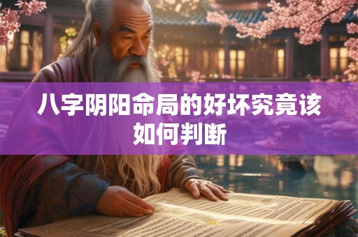 八字阴阳命局的好坏究竟该如何判断