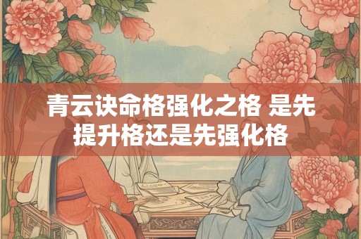 青云诀命格强化之格 是先提升格还是先强化格