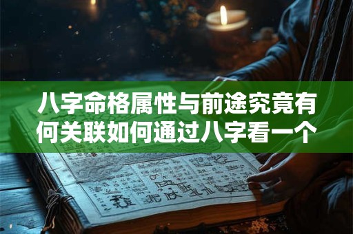 八字命格属性与前途究竟有何关联如何通过八字看一个人的前途