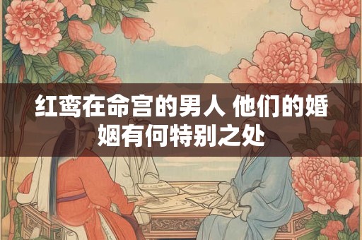 红鸾在命宫的男人 他们的婚姻有何特别之处
