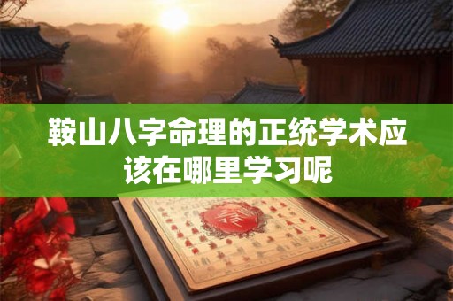 鞍山八字命理的正统学术应该在哪里学习呢