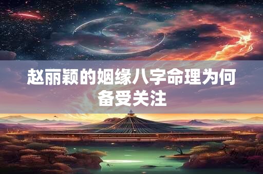 赵丽颖的姻缘八字命理为何备受关注 赵丽颖的姻缘八字命理为何备受关注