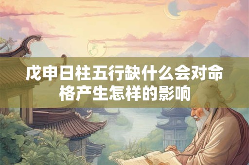 戊申日柱五行缺什么会对命格产生怎样的影响