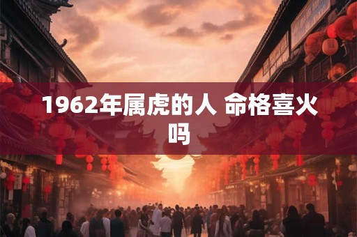 1962年属虎的人 命格喜火吗 1962年属虎的人 命格喜火吗