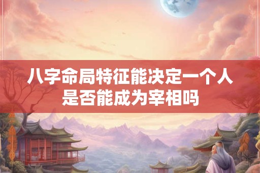 八字命局特征能决定一个人是否能成为宰相吗