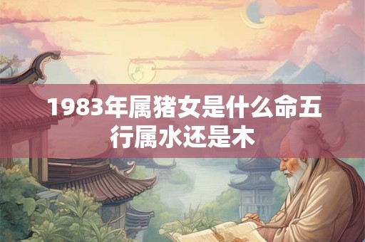 1983年属猪女是什么命五行属水还是木