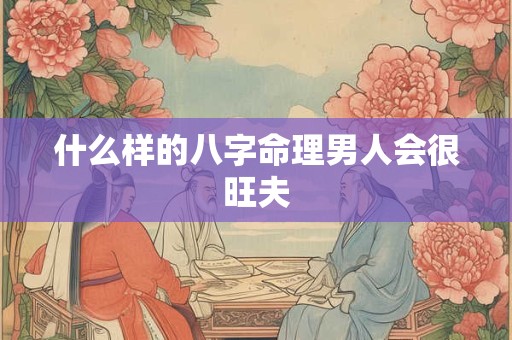 什么样的八字命理男人会很旺夫