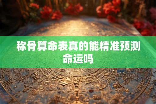 称骨算命表真的能精准预测命运吗