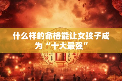什么样的命格能让女孩子成为“十大最强”