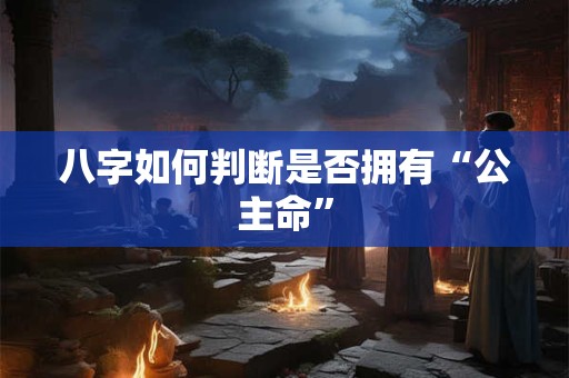 八字如何判断是否拥有“公主命”