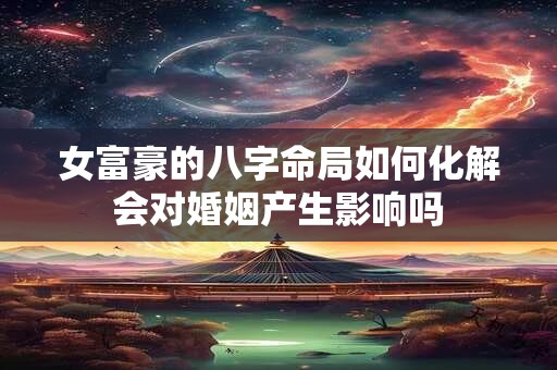女富豪的八字命局如何化解会对婚姻产生影响吗