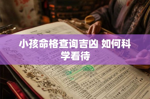 小孩命格查询吉凶 如何科学看待 小孩命格查询吉凶 如何科学看待