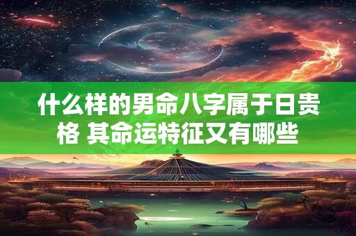 什么样的男命八字属于日贵格 其命运特征又有哪些