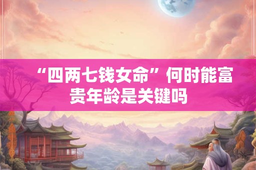 “四两七钱女命”何时能富贵年龄是关键吗