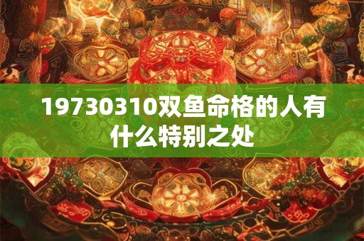 19730310双鱼命格的人有什么特别之处