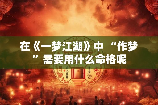 在《一梦江湖》中 “作梦”需要用什么命格呢