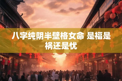 八字纯阴半壁格女命 是福是祸还是忧