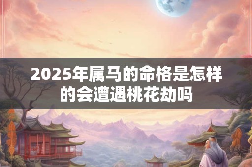 2025年属马的命格是怎样的会遭遇桃花劫吗