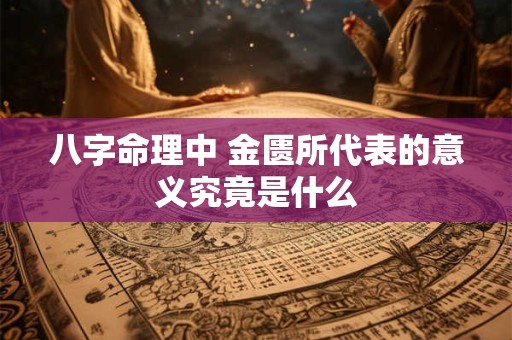 八字命理中 金匮所代表的意义究竟是什么