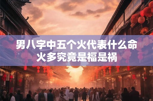 男八字中五个火代表什么命火多究竟是福是祸
