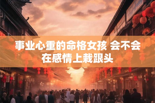 事业心重的命格女孩 会不会在感情上栽跟头