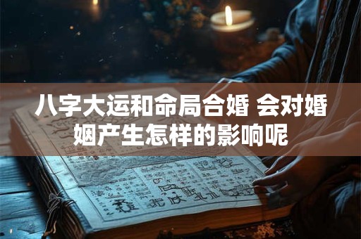 八字大运和命局合婚 会对婚姻产生怎样的影响呢