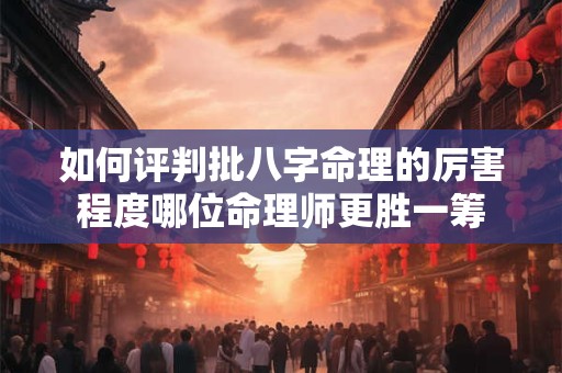 如何评判批八字命理的厉害程度哪位命理师更胜一筹