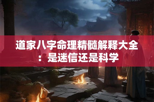 道家八字命理精髓解释大全：是迷信还是科学