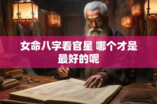 女命八字看官星 哪个才是最好的呢