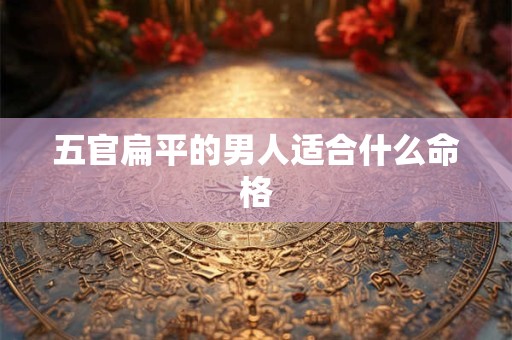 五官扁平的男人适合什么命格