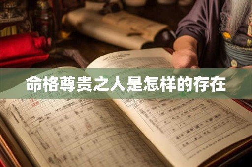 命格尊贵之人是怎样的存在 命格尊贵之人是怎样的存在