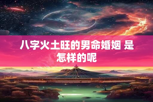 八字火土旺的男命婚姻 是怎样的呢