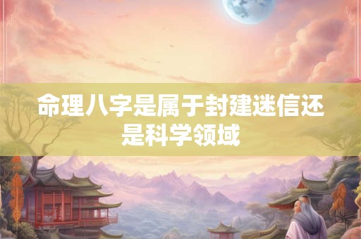 命理八字是属于封建迷信还是科学领域