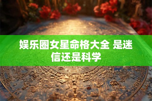 娱乐圈女星命格大全 是迷信还是科学