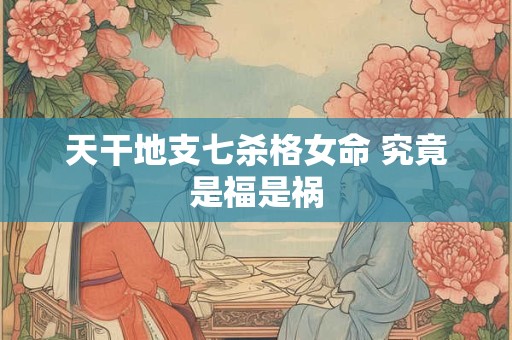天干地支七杀格女命 究竟是福是祸