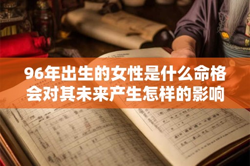 96年出生的女性是什么命格会对其未来产生怎样的影响呢