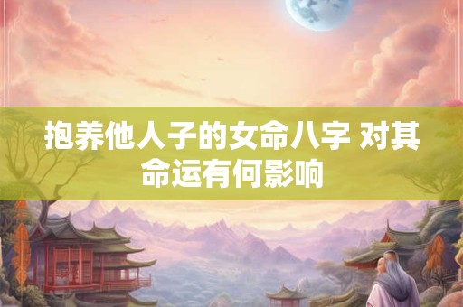 抱养他人子的女命八字 对其命运有何影响