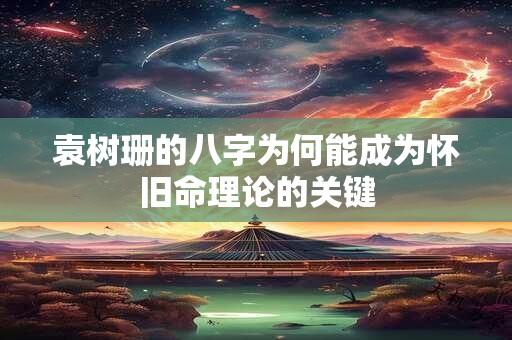 袁树珊的八字为何能成为怀旧命理论的关键