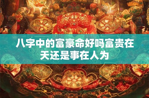 八字中的富豪命好吗富贵在天还是事在人为