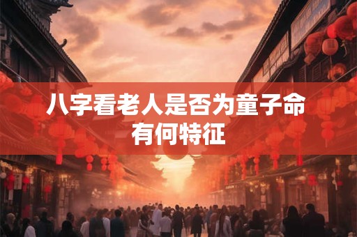八字看老人是否为童子命 有何特征