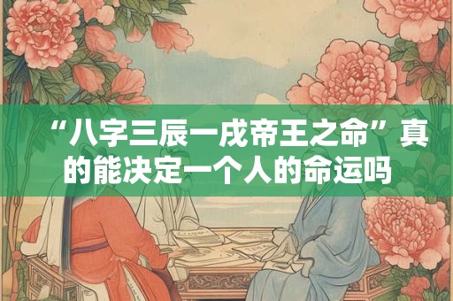 “八字三辰一戌帝王之命”真的能决定一个人的命运吗