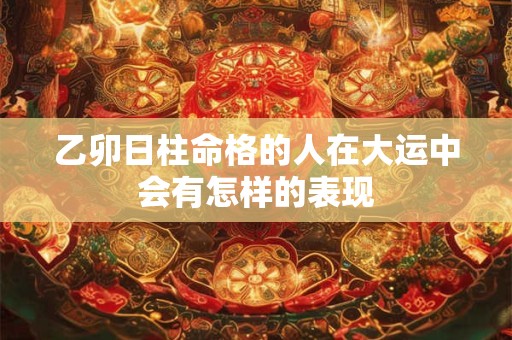 乙卯日柱命格的人在大运中会有怎样的表现